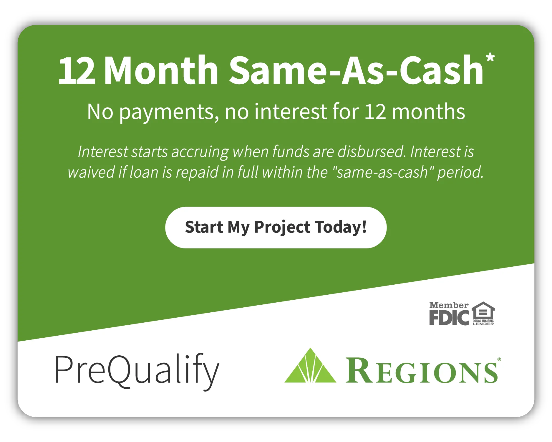 12 Month Same-As-Cash - No payments, no interest for 12 months. PreQualify with Regions Bank.